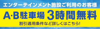 エンターテインメント施設ご利用のお客様 A・B駐車場3時間無料！駐車券を各有料施設ご利用時にご提示ください